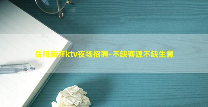 岳阳新开ktv夜场招聘-不缺客源不缺生意