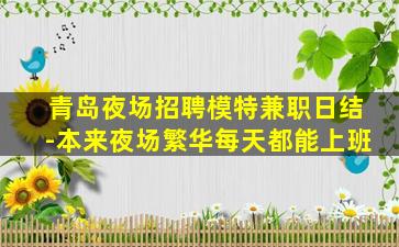 青岛夜场招聘模特兼职日结-本来夜场繁华每天都能上班